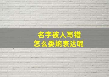 名字被人写错怎么委婉表达呢