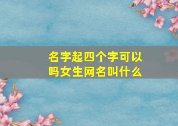 名字起四个字可以吗女生网名叫什么