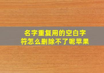 名字重复用的空白字符怎么删除不了呢苹果