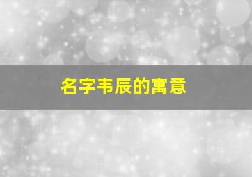 名字韦辰的寓意