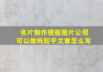 名片制作模板图片公司可以做吗知乎文章怎么写