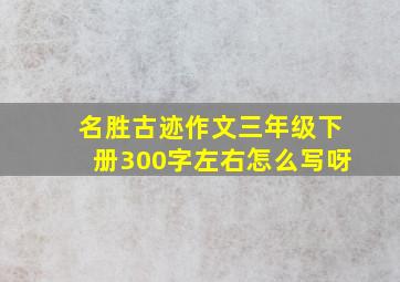 名胜古迹作文三年级下册300字左右怎么写呀