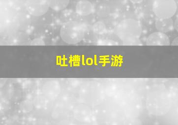 吐槽lol手游