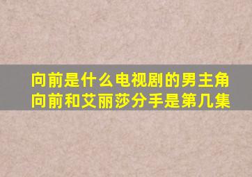 向前是什么电视剧的男主角向前和艾丽莎分手是第几集