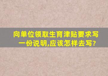 向单位领取生育津贴要求写一份说明,应该怎样去写?