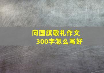 向国旗敬礼作文300字怎么写好