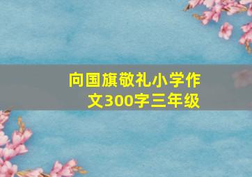 向国旗敬礼小学作文300字三年级