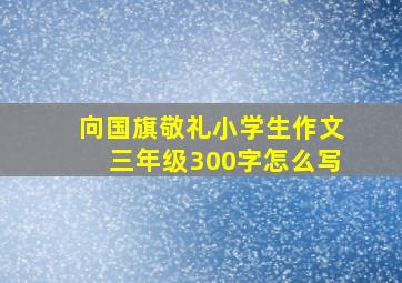 向国旗敬礼小学生作文三年级300字怎么写