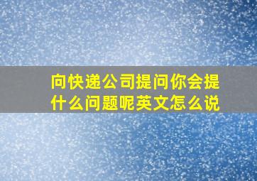 向快递公司提问你会提什么问题呢英文怎么说