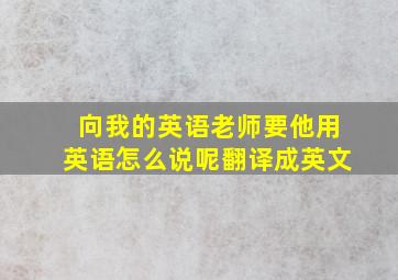 向我的英语老师要他用英语怎么说呢翻译成英文