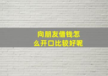 向朋友借钱怎么开口比较好呢