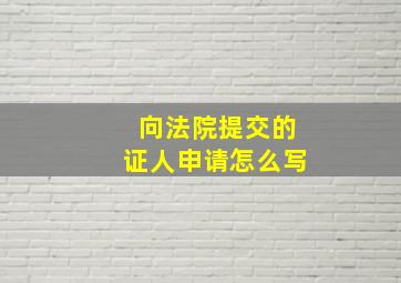 向法院提交的证人申请怎么写