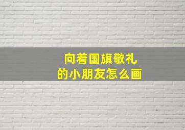 向着国旗敬礼的小朋友怎么画