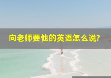 向老师要他的英语怎么说?