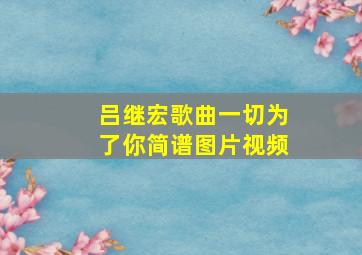 吕继宏歌曲一切为了你简谱图片视频