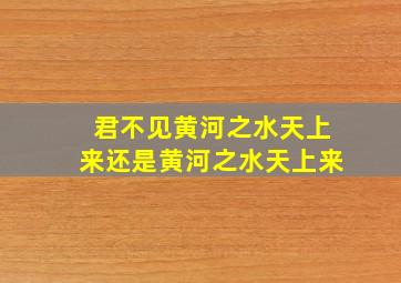 君不见黄河之水天上来还是黄河之水天上来