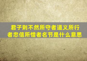 君子则不然所守者道义所行者忠信所惜者名节是什么意思