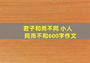 君子和而不同 小人同而不和600字作文