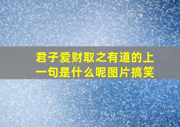 君子爱财取之有道的上一句是什么呢图片搞笑