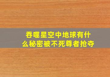 吞噬星空中地球有什么秘密被不死尊者抢夺