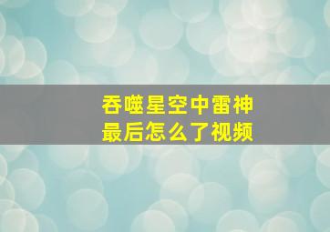 吞噬星空中雷神最后怎么了视频