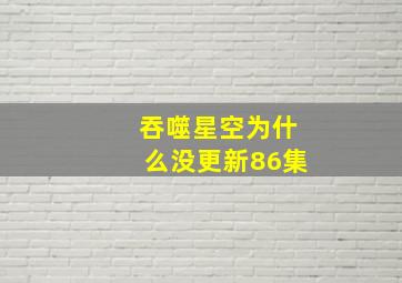 吞噬星空为什么没更新86集