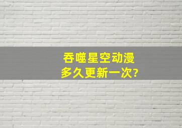 吞噬星空动漫多久更新一次?