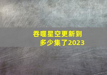 吞噬星空更新到多少集了2023