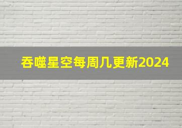 吞噬星空每周几更新2024