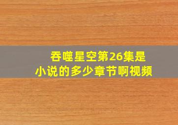 吞噬星空第26集是小说的多少章节啊视频