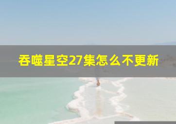 吞噬星空27集怎么不更新