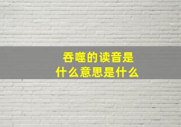 吞噬的读音是什么意思是什么