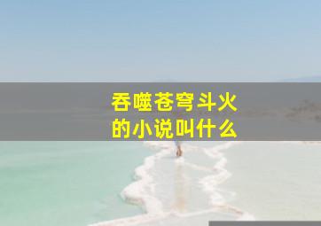 吞噬苍穹斗火的小说叫什么