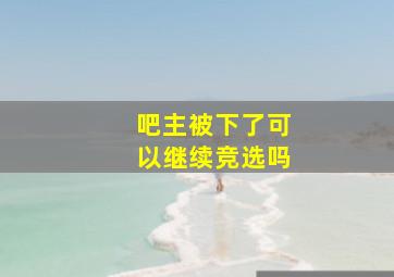 吧主被下了可以继续竞选吗