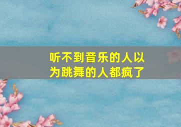 听不到音乐的人以为跳舞的人都疯了