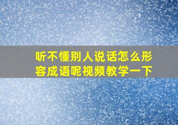 听不懂别人说话怎么形容成语呢视频教学一下