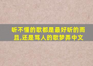 听不懂的歌都是最好听的而且,还是骂人的歌梦弄中文