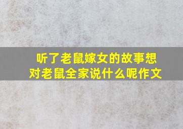 听了老鼠嫁女的故事想对老鼠全家说什么呢作文