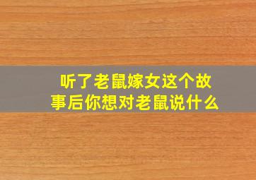 听了老鼠嫁女这个故事后你想对老鼠说什么