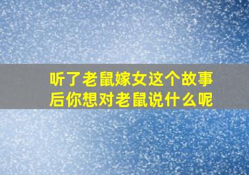 听了老鼠嫁女这个故事后你想对老鼠说什么呢