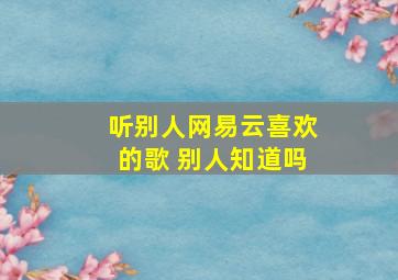 听别人网易云喜欢的歌 别人知道吗