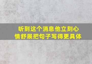 听到这个消息他立刻心情舒展把句子写得更具体