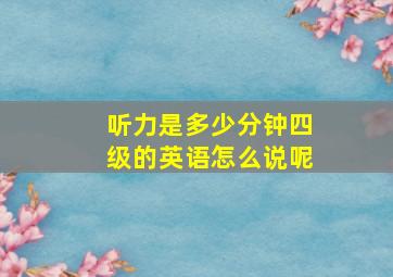 听力是多少分钟四级的英语怎么说呢