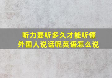 听力要听多久才能听懂外国人说话呢英语怎么说