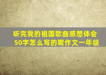 听完我的祖国歌曲感想体会50字怎么写的呢作文一年级