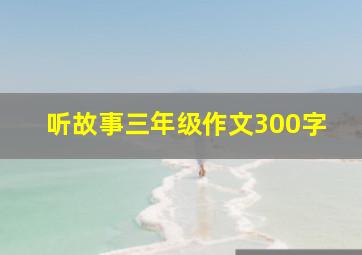 听故事三年级作文300字