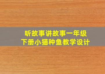 听故事讲故事一年级下册小猫种鱼教学设计