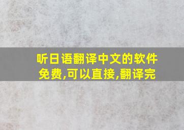 听日语翻译中文的软件免费,可以直接,翻译完