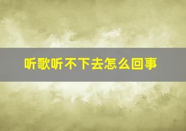 听歌听不下去怎么回事