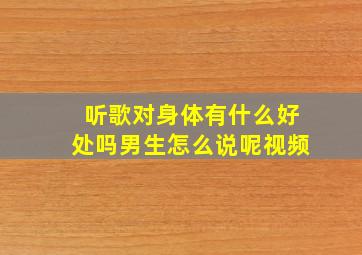 听歌对身体有什么好处吗男生怎么说呢视频